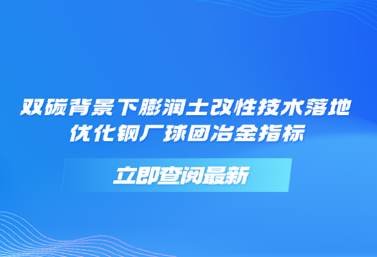 双碳布景下膨润土改性技术落地，优化钢厂球团冶金指标